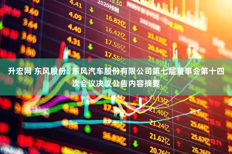 升宏网 东风股份: 东风汽车股份有限公司第七届董事会第十四次会议决议公告内容摘要