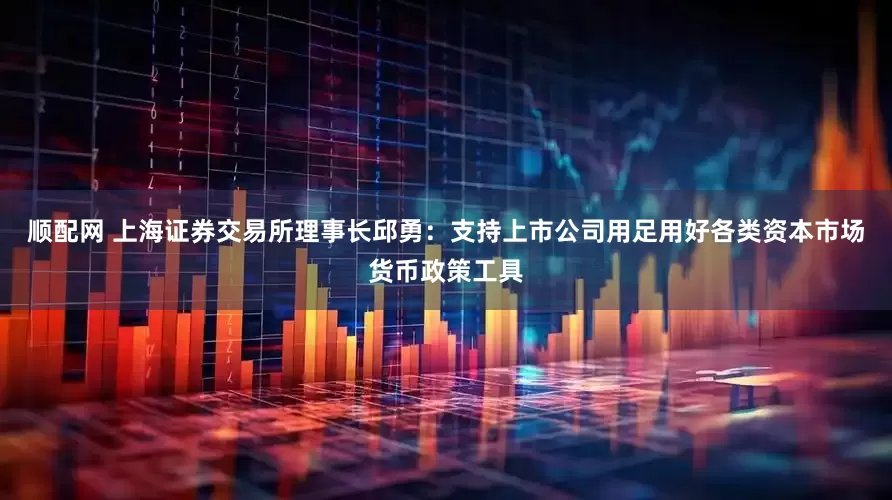 顺配网 上海证券交易所理事长邱勇：支持上市公司用足用好各类资本市场货币政策工具