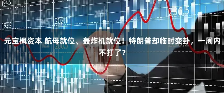 元宝枫资本 航母就位、轰炸机就位！特朗普却临时变卦，一周内不打了？