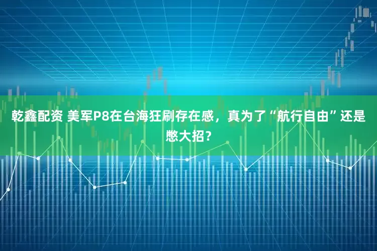 乾鑫配资 美军P8在台海狂刷存在感，真为了“航行自由”还是憋大招？
