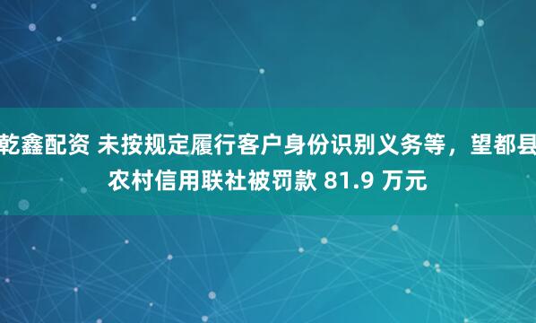 乾鑫配资 未按规定履行客户身份识别义务等，望都县农村信用联社被罚款 81.9 万元
