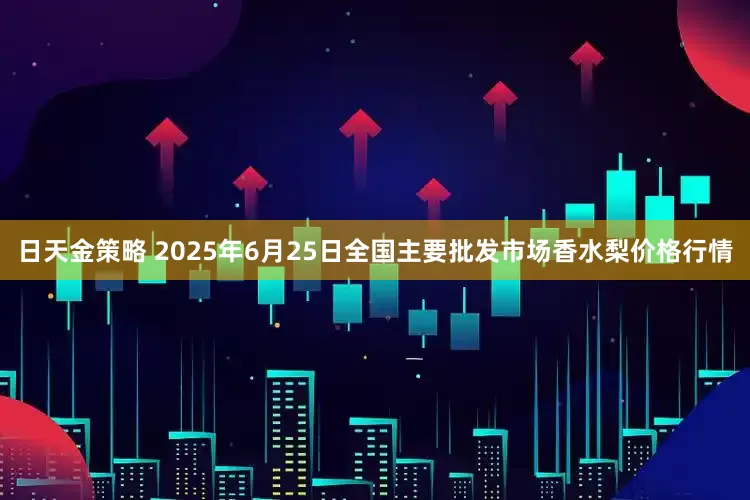 日天金策略 2025年6月25日全国主要批发市场香水梨价格行情