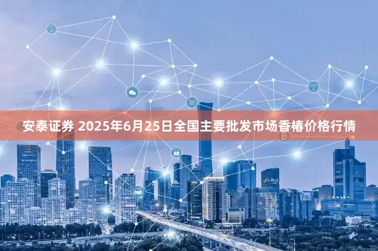 安泰证券 2025年6月25日全国主要批发市场香椿价格行情