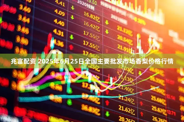 兆富配资 2025年6月25日全国主要批发市场香梨价格行情