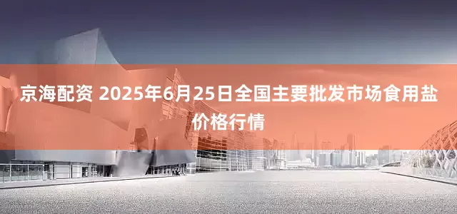 京海配资 2025年6月25日全国主要批发市场食用盐价格行情