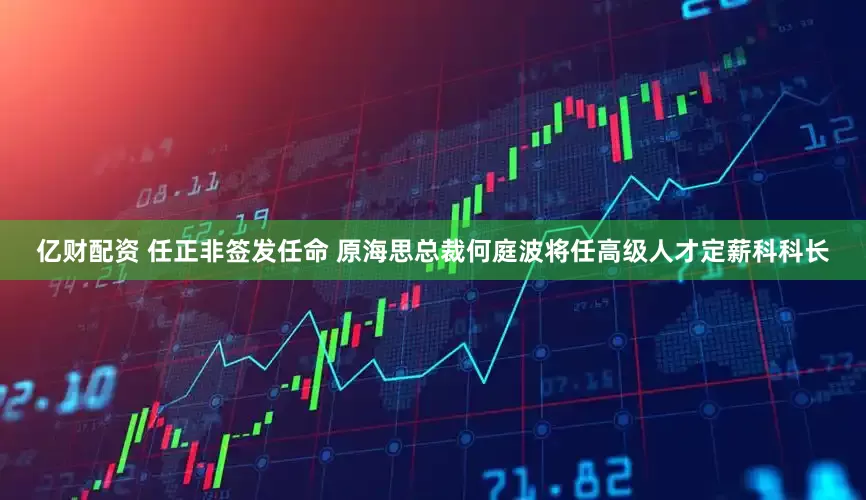 亿财配资 任正非签发任命 原海思总裁何庭波将任高级人才定薪科科长