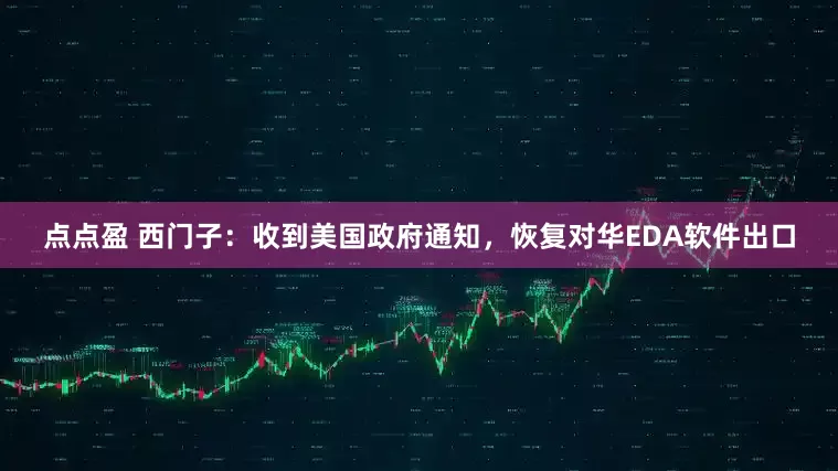 点点盈 西门子：收到美国政府通知，恢复对华EDA软件出口