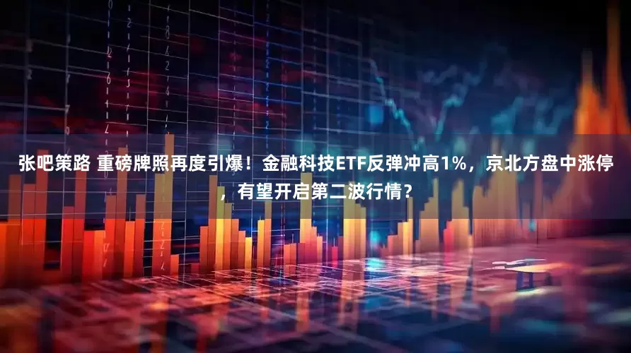张吧策路 重磅牌照再度引爆！金融科技ETF反弹冲高1%，京北方盘中涨停，有望开启第二波行情？