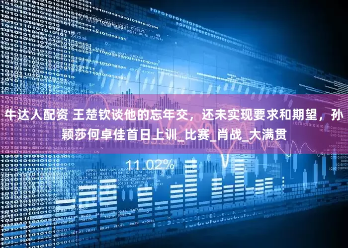 牛达人配资 王楚钦谈他的忘年交，还未实现要求和期望，孙颖莎何卓佳首日上训_比赛_肖战_大满贯