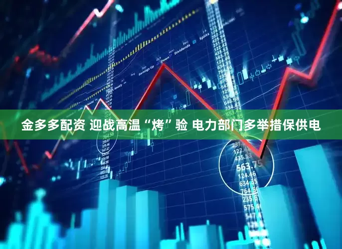 金多多配资 迎战高温“烤”验 电力部门多举措保供电