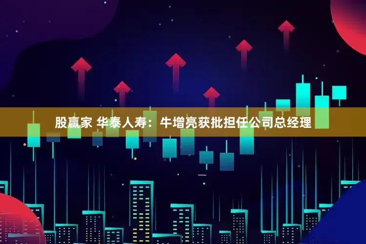 股赢家 华泰人寿：牛增亮获批担任公司总经理