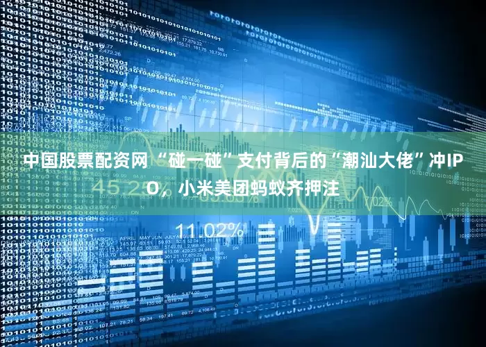 中国股票配资网 “碰一碰”支付背后的“潮汕大佬”冲IPO，小米美团蚂蚁齐押注