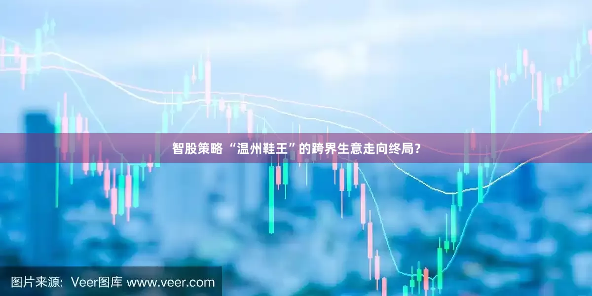 智股策略 “温州鞋王”的跨界生意走向终局？