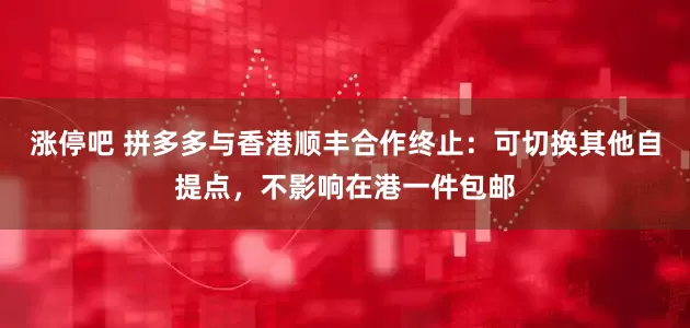 涨停吧 拼多多与香港顺丰合作终止：可切换其他自提点，不影响在港一件包邮