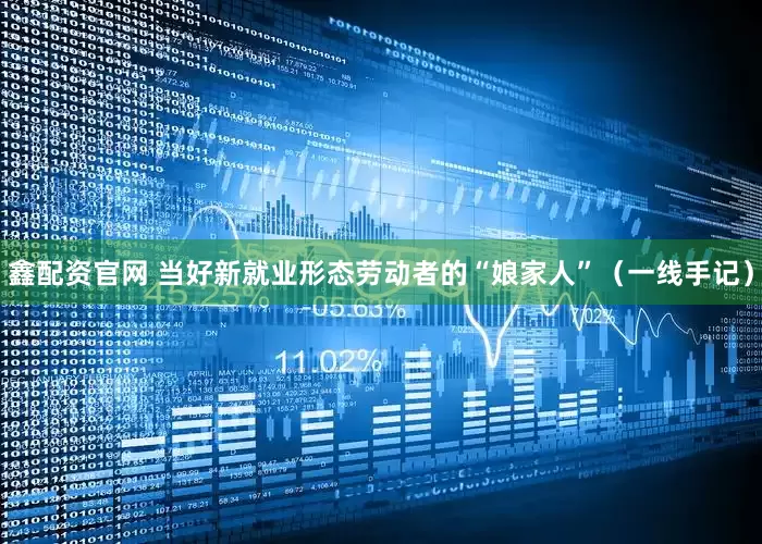 鑫配资官网 当好新就业形态劳动者的“娘家人”（一线手记）