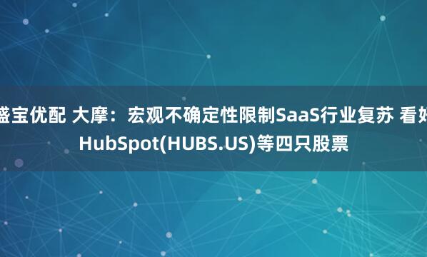 盛宝优配 大摩：宏观不确定性限制SaaS行业复苏 看好HubSpot(HUBS.US)等四只股票