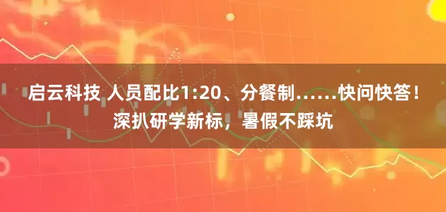 启云科技 人员配比1:20、分餐制……快问快答！深扒研学新标，暑假不踩坑