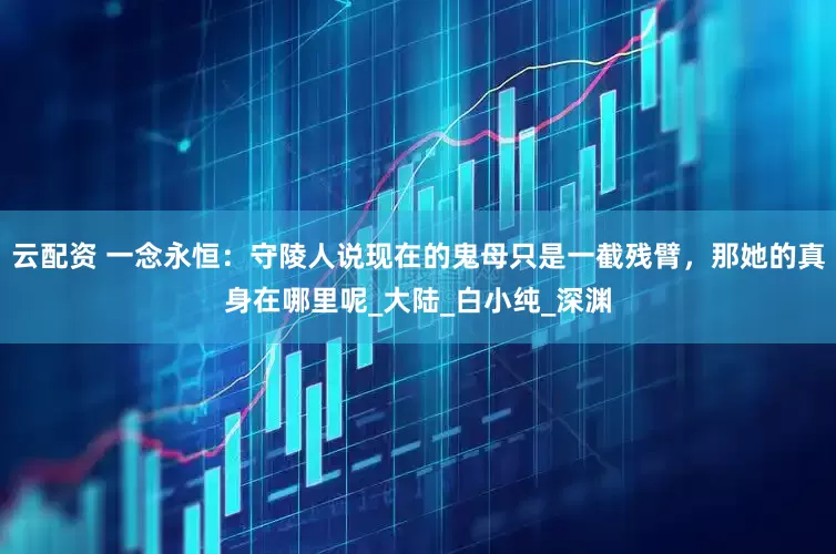 云配资 一念永恒：守陵人说现在的鬼母只是一截残臂，那她的真身在哪里呢_大陆_白小纯_深渊
