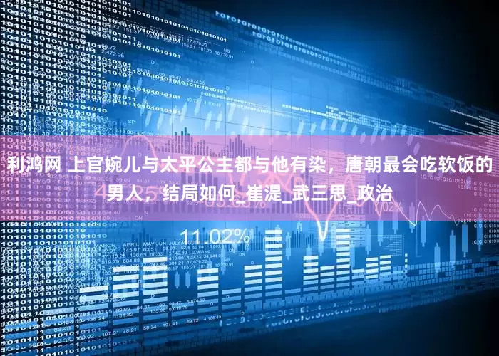 利鸿网 上官婉儿与太平公主都与他有染，唐朝最会吃软饭的男人，结局如何_崔湜_武三思_政治