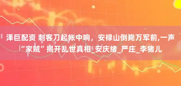 泽巨配资 刺客刀起帐中响，安禄山倒毙万军前,一声“家贼”揭开乱世真相_安庆绪_严庄_李猪儿