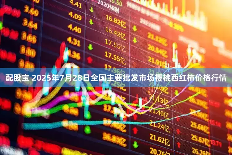 配股宝 2025年7月28日全国主要批发市场樱桃西红柿价格行情