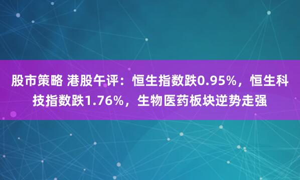 股市策略 港股午评：恒生指数跌0.95%，恒生科技指数跌1.76%，生物医药板块逆势走强