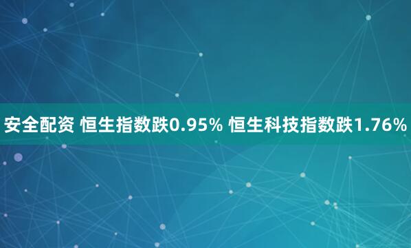 安全配资 恒生指数跌0.95% 恒生科技指数跌1.76%