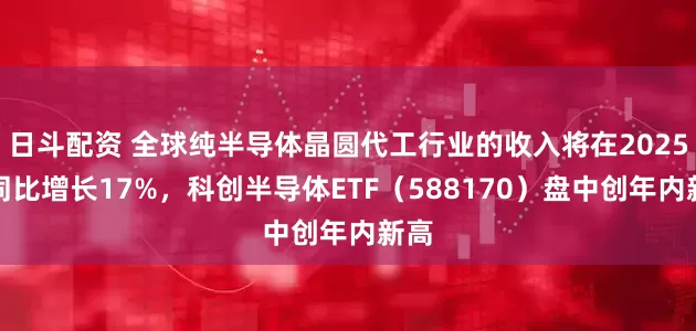 日斗配资 全球纯半导体晶圆代工行业的收入将在2025年同比增长17%，科创半导体ETF（588170）盘中创年内新高