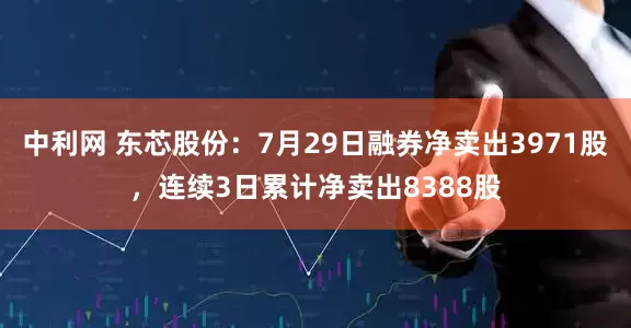 中利网 东芯股份：7月29日融券净卖出3971股，连续3日累计净卖出8388股