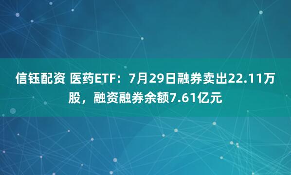 信钰配资 医药ETF：7月29日融券卖出22.11万股，融资融券余额7.61亿元