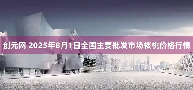 创元网 2025年8月1日全国主要批发市场核桃价格行情
