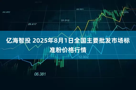 亿海智投 2025年8月1日全国主要批发市场标准粉价格行情
