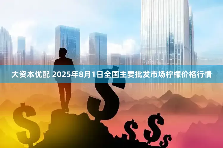 大资本优配 2025年8月1日全国主要批发市场柠檬价格行情