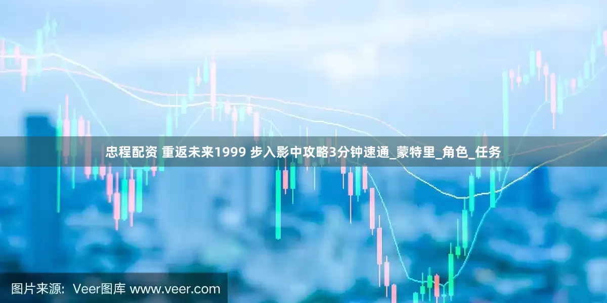 忠程配资 重返未来1999 步入影中攻略3分钟速通_蒙特里_角色_任务