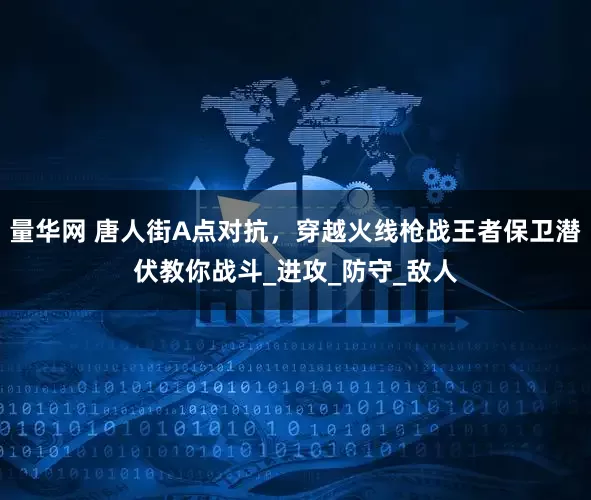 量华网 唐人街A点对抗，穿越火线枪战王者保卫潜伏教你战斗_进攻_防守_敌人
