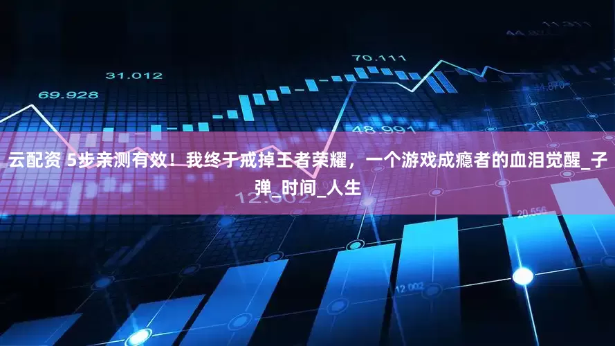 云配资 5步亲测有效！我终于戒掉王者荣耀，一个游戏成瘾者的血泪觉醒_子弹_时间_人生