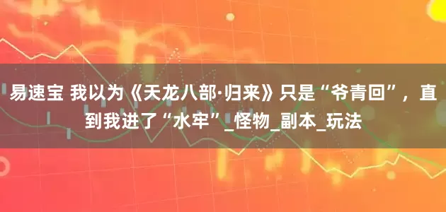 易速宝 我以为《天龙八部·归来》只是“爷青回”，直到我进了“水牢”_怪物_副本_玩法