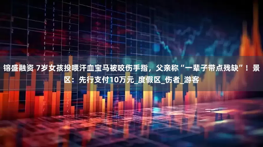 镕盛融资 7岁女孩投喂汗血宝马被咬伤手指，父亲称“一辈子带点残缺”！景区：先行支付10万元_度假区_伤者_游客