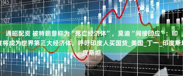 通昭配资 被特朗普称为“死亡经济体”，莫迪“间接回应”：印度将成为世界第三大经济体，呼吁印度人买国货_美国_丁一_印度斯坦