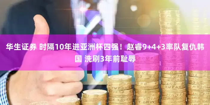 华生证券 时隔10年进亚洲杯四强！赵睿9+4+3率队复仇韩国 洗刷3年前耻辱
