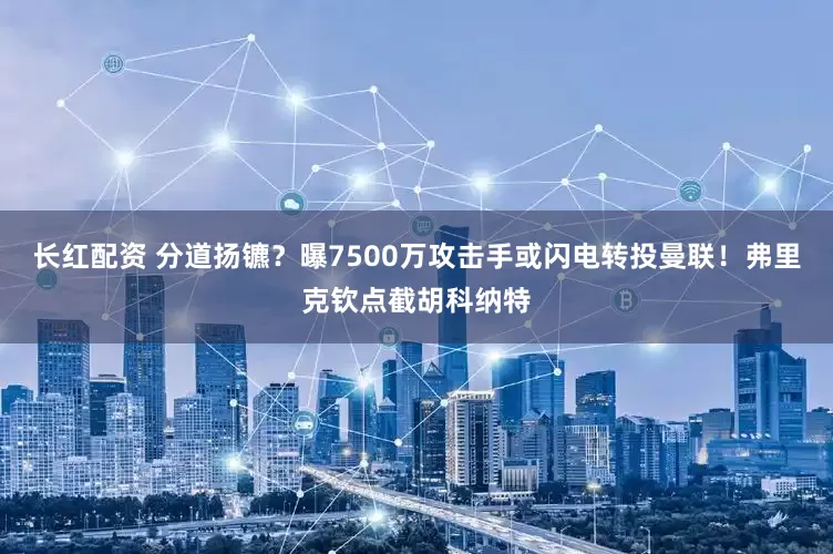 长红配资 分道扬镳？曝7500万攻击手或闪电转投曼联！弗里克钦点截胡科纳特