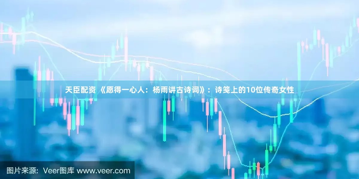 天臣配资 《愿得一心人：杨雨讲古诗词》：诗笺上的10位传奇女性