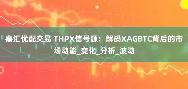 嘉汇优配交易 THPX信号源：解码XAGBTC背后的市场动能_变化_分析_波动