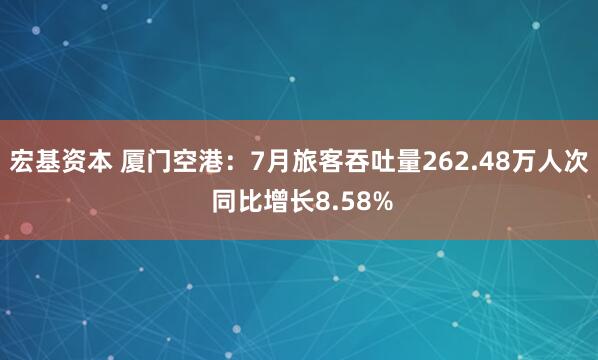 宏基资本 厦门空港：7月旅客吞吐量262.48万人次 同比增长8.58%