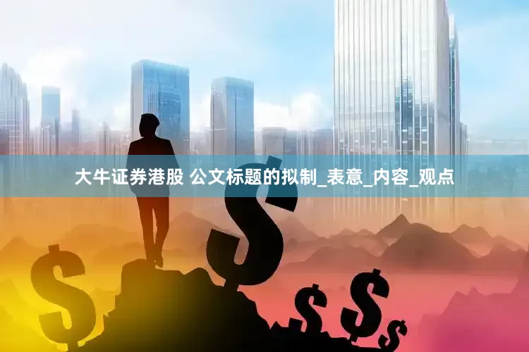 大牛证券港股 公文标题的拟制_表意_内容_观点