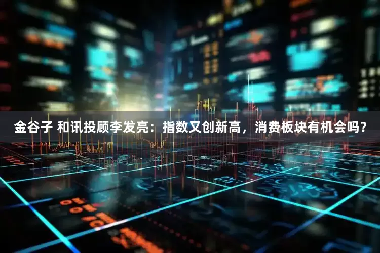 金谷子 和讯投顾李发亮：指数又创新高，消费板块有机会吗？