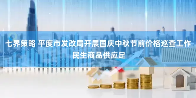 七界策略 平度市发改局开展国庆中秋节前价格巡查工作 民生商品供应足