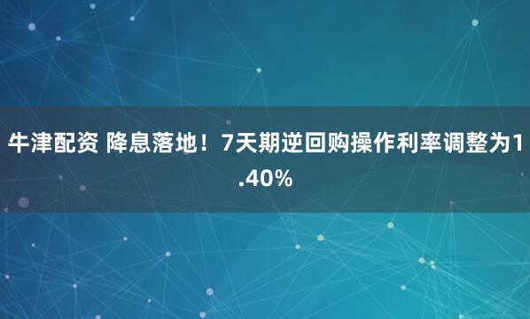 牛津配资 降息落地！7天期逆回购操作利率调整为1.40%