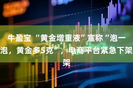 牛盈宝 “黄金增重液”宣称“泡一泡,黄金多5克”,电商平台紧急下架