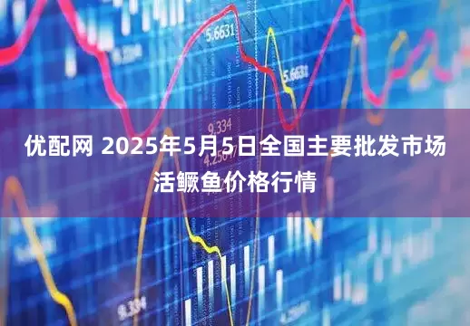 优配网 2025年5月5日全国主要批发市场活鳜鱼价格行情